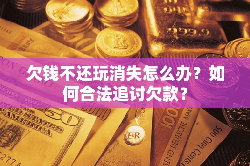北京欠钱不还玩消失怎么办？如何合法追讨欠款？