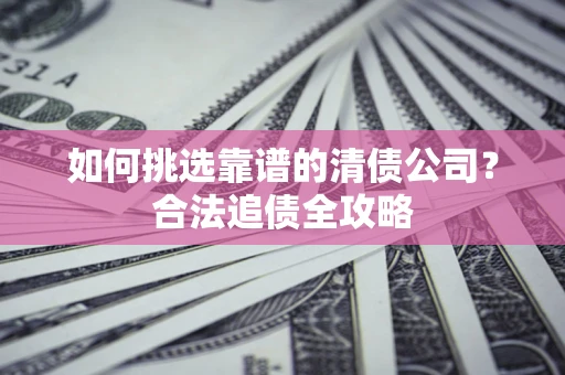 北京如何挑选靠谱的清债公司？合法追债全攻略