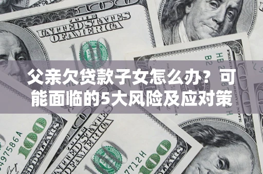 北京父亲欠贷款子女怎么办？可能面临的5大风险及应对策略