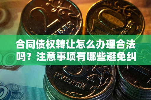 北京合同债权转让怎么办理合法吗？注意事项有哪些避免纠纷？