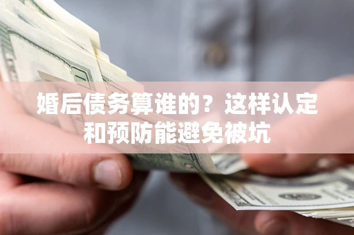 北京婚后债务算谁的？这样认定和预防能避免被坑