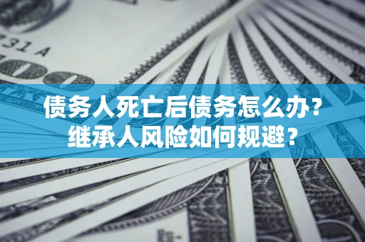 北京债务人死亡后债务怎么办？继承人风险如何规避？