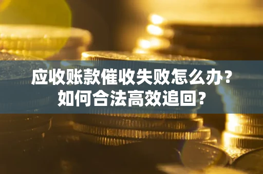 北京应收账款催收失败怎么办？如何合法高效追回？