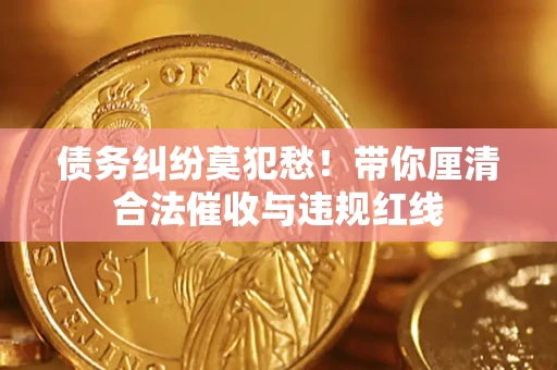 北京债务纠纷莫犯愁！带你厘清合法催收与违规红线