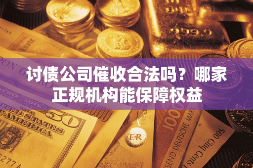 北京讨债公司催收合法吗？哪家正规机构能保障权益