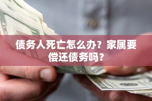 北京债务人死亡怎么办？家属要偿还债务吗？