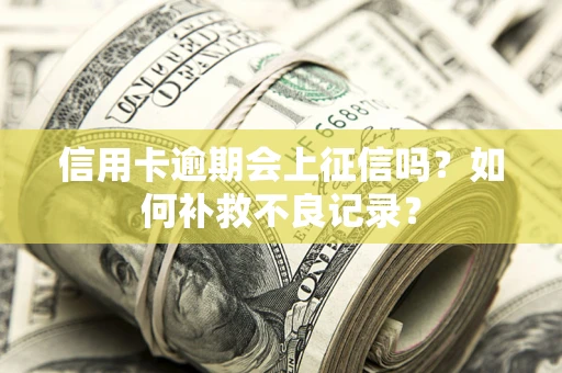 北京信用卡逾期会上征信吗？如何补救不良记录？