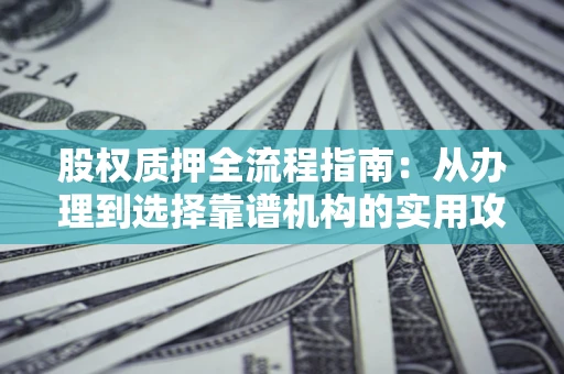 北京股权质押全流程指南：从办理到选择靠谱机构的实用攻略