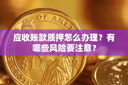 北京应收账款质押怎么办理？有哪些风险要注意？
