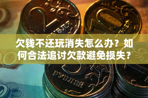 北京欠钱不还玩消失怎么办?如何合法追讨欠款避免损失? 北京欠钱不还玩消失怎么办?如何合法追讨欠款避免损失?