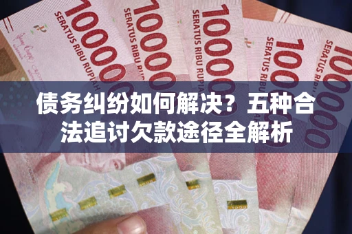 北京债务纠纷如何解决？五种合法追讨欠款途径全解析