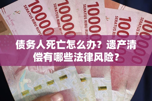 北京债务人死亡怎么办？遗产清偿有哪些法律风险？