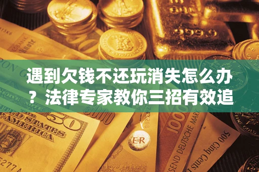 北京遇到欠钱不还玩消失怎么办？法律专家教你三招有效追债！