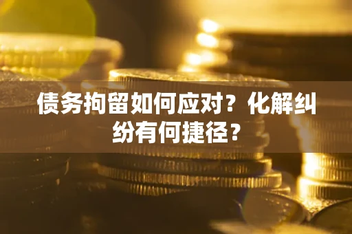 北京债务拘留如何应对？化解纠纷有何捷径？