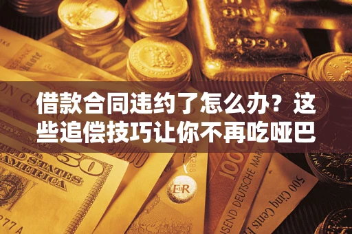 北京借款合同违约了怎么办？这些追偿技巧让你不再吃哑巴亏