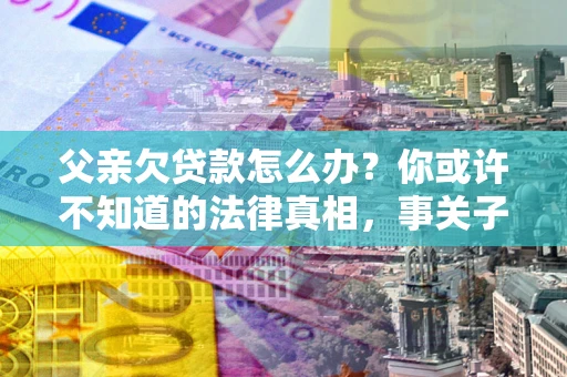 北京父亲欠贷款怎么办？你或许不知道的法律真相，事关子女未来