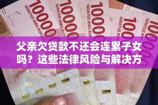 北京父亲欠贷款不还会连累子女吗？这些法律风险与解决方法要早知道！