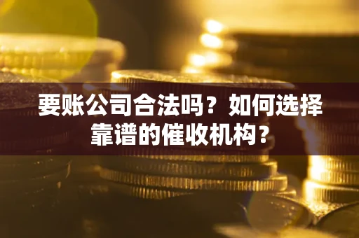 北京要账公司合法吗？如何选择靠谱的催收机构？