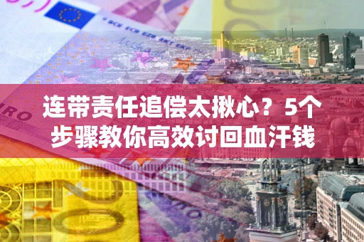北京连带责任追偿太揪心？5个步骤教你高效讨回血汗钱
