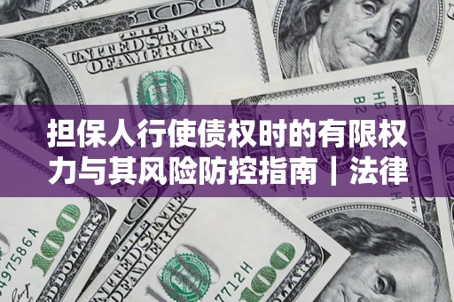 北京担保人行使债权时的有限权力与其风险防控指南｜法律实务解析