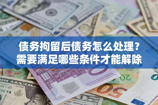 北京债务拘留后债务怎么处理？需要满足哪些条件才能解除？