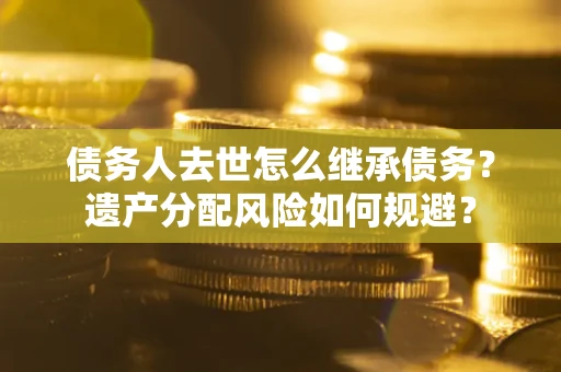 北京债务人去世怎么继承债务？遗产分配风险如何规避？
