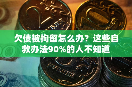 北京欠债被拘留怎么办？这些自救办法90%的人不知道