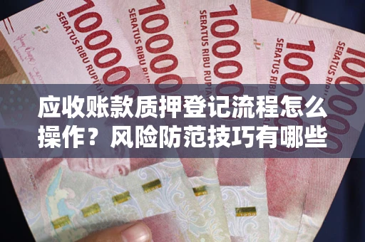 北京应收账款质押登记流程怎么操作?风险防范技巧有哪些全面解析? 北京应收账款质押登记流程怎么操作?风险防范技巧有哪些全面解析?