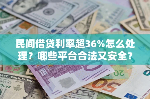 北京民间借贷利率超36%怎么处理？哪些平台合法又安全？