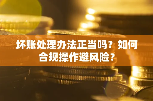 北京坏账处理办法正当吗？如何合规操作避风险？