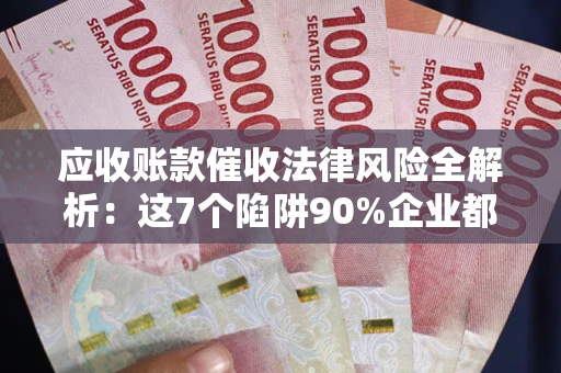 北京应收账款催收法律风险全解析：这7个陷阱90%企业都踩过（含合规应对指南）