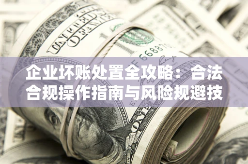 北京企业坏账处置全攻略：合法合规操作指南与风险规避技巧解析