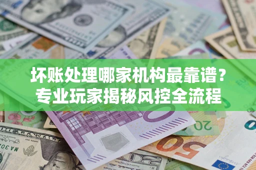 北京坏账处理哪家机构最靠谱？专业玩家揭秘风控全流程