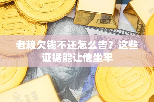 北京老赖欠钱不还怎么告？这些证据能让他坐牢