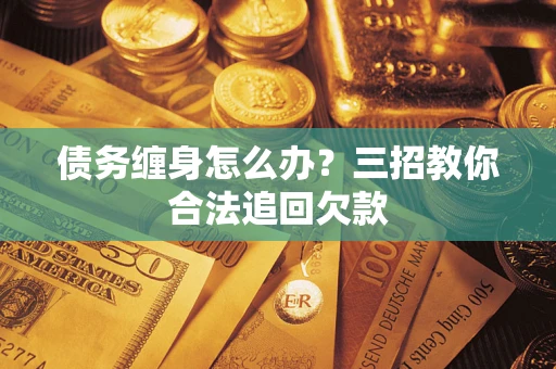 北京债务缠身怎么办？三招教你合法追回欠款