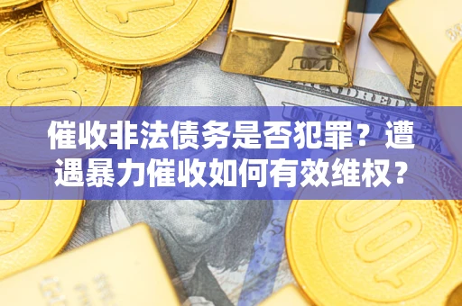 北京催收非法债务是否犯罪?遭遇暴力催收如何有效维权? 北京催收非法债务是否犯罪?遭遇暴力催收如何有效维权?