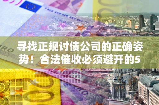 北京寻找正规讨债公司的正确姿势！合法催收必须避开的5大雷区