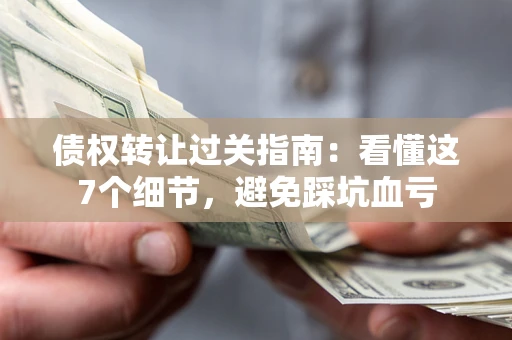 北京债权转让过关指南：看懂这7个细节，避免踩坑血亏