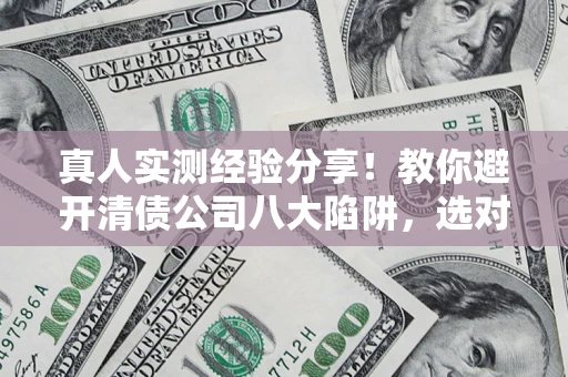北京真人实测经验分享！教你避开清债公司八大陷阱，选对机构少走十年弯路