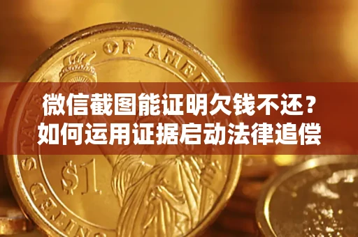 北京微信截图能证明欠钱不还？如何运用证据启动法律追偿程序？