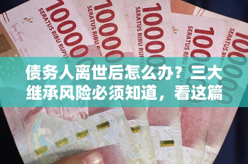 北京债务人离世后怎么办？三大继承风险必须知道，看这篇就够了