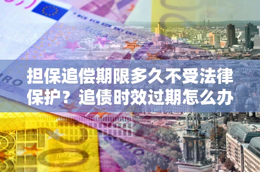 北京担保追偿期限多久不受法律保护？追债时效过期怎么办？