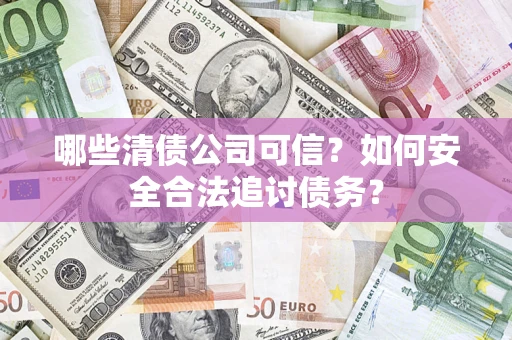 北京哪些清债公司可信？如何安全合法追讨债务？