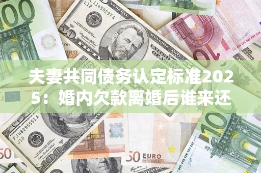 北京夫妻共同债务认定标准2025:婚内欠款离婚后谁来还? 北京夫妻共同债务认定标准2025:婚内欠款离婚后谁来还?