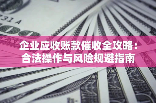 北京企业应收账款催收全攻略：合法操作与风险规避指南