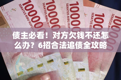 北京债主必看！对方欠钱不还怎么办？6招合法追债全攻略