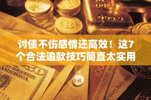 北京讨债不伤感情还高效！这7个合法追款技巧简直太实用
