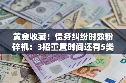 北京黄金收藏！债务纠纷时效粉碎机：3招重置时间还有5类不设年限的特殊债务