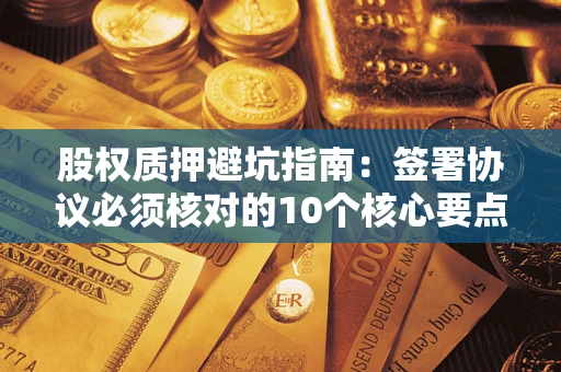 北京股权质押避坑指南:签署协议必须核对的10个核心要点 北京股权质押避坑指南:签署协议必须核对的10个核心要点