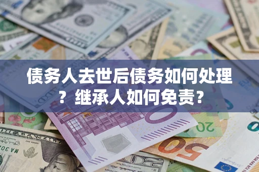 北京债务人去世后债务如何处理？继承人如何免责？